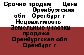 Срочно продам ! › Цена ­ 450 000 - Оренбургская обл., Оренбург г. Недвижимость » Земельные участки продажа   . Оренбургская обл.,Оренбург г.